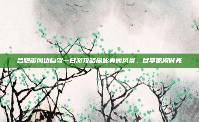 合肥市周边自驾一日游攻略探秘美丽风景,尽享悠闲时光