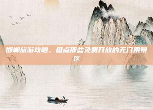 邯郸旅游攻略,盘点那些免费开放的无门票景区