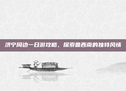 济宁周边一日游攻略，探索鲁西南的独特风情