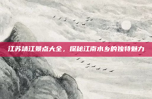 江苏靖江景点大全,探秘江南水乡的独特魅力