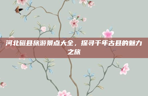 河北磁县旅游景点大全，探寻千年古县的魅力之旅