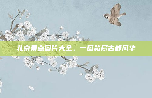 北京景点图片大全,一图览尽古都风华
