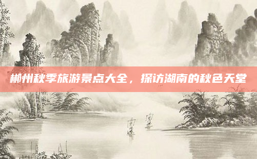 郴州秋季旅游景点大全，探访湖南的秋色天堂