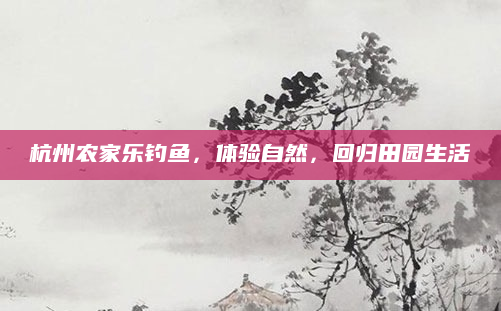 杭州农家乐钓鱼,体验自然,回归田园生活