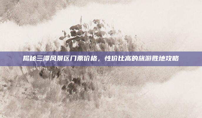 揭秘三潭风景区门票价格,性价比高的旅游胜地攻略