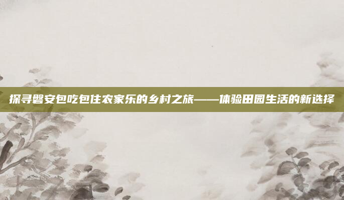 探寻磐安包吃包住农家乐的乡村之旅——体验田园生活的新选择