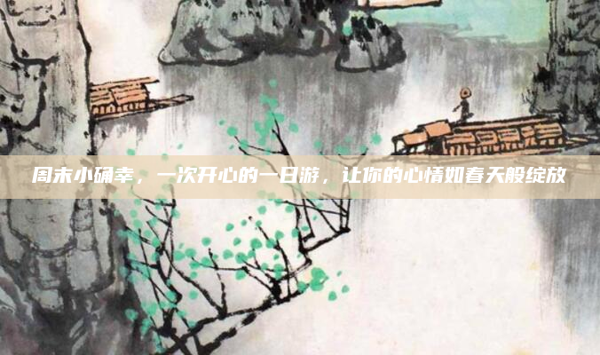 周末小确幸,一次开心的一日游,让你的心情如春天般绽放