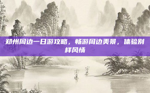 郑州周边一日游攻略,畅游周边美景,体验别样风情