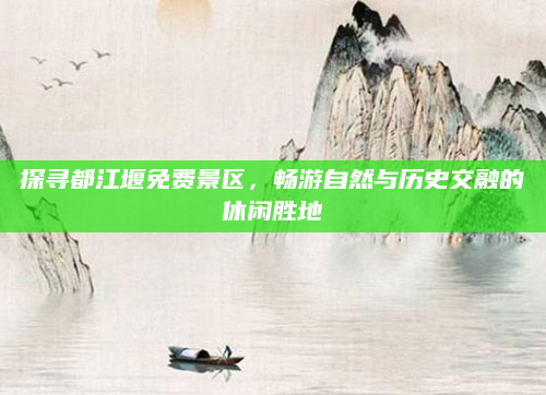 探寻都江堰免费景区,畅游自然与历史交融的休闲胜地