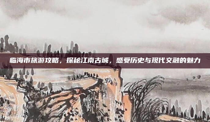 临海市旅游攻略,探秘江南古城,感受历史与现代交融的魅力