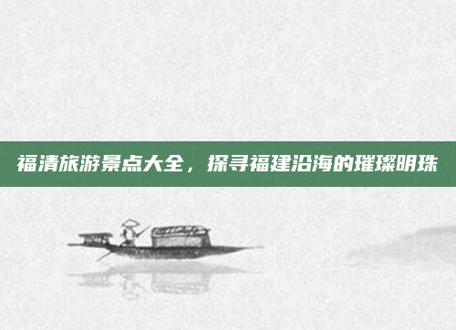 福清旅游景点大全，探寻福建沿海的璀璨明珠