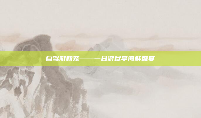 自驾游新宠——一日游尽享海鲜盛宴