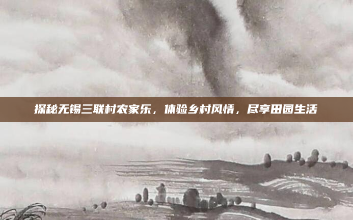 探秘无锡三联村农家乐,体验乡村风情,尽享田园生活