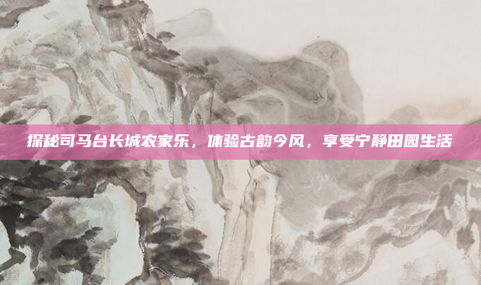 探秘司马台长城农家乐,体验古韵今风,享受宁静田园生活