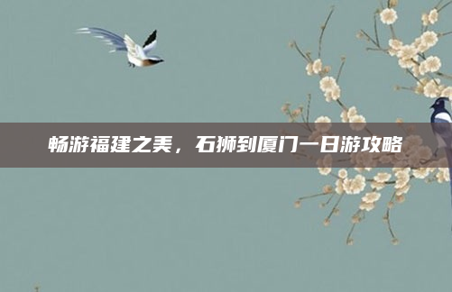 畅游福建之美,石狮到厦门一日游攻略