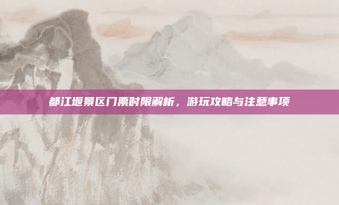 都江堰景区门票时限解析，游玩攻略与注意事项