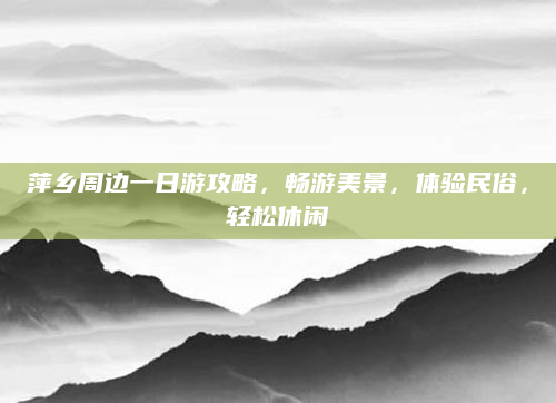 萍乡周边一日游攻略,畅游美景,体验民俗,轻松休闲