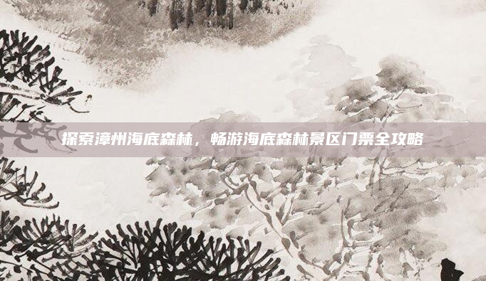 探索漳州海底森林,畅游海底森林景区门票全攻略