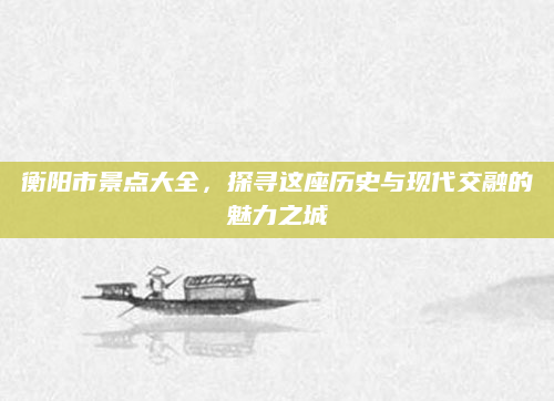 衡阳市景点大全，探寻这座历史与现代交融的魅力之城