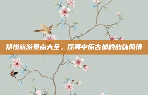 郑州旅游景点大全，探寻中原古都的韵味风情