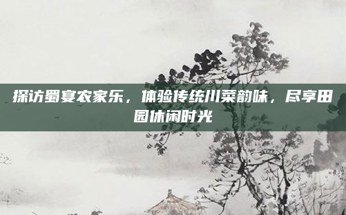 探访蜀宴农家乐,体验传统川菜韵味,尽享田园休闲时光