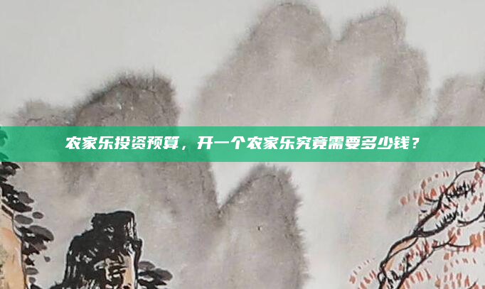 农家乐投资预算,开一个农家乐究竟需要多少钱?