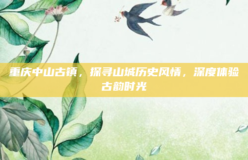 重庆中山古镇,探寻山城历史风情,深度体验古韵时光