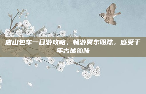 唐山包车一日游攻略,畅游冀东明珠,感受千年古城韵味