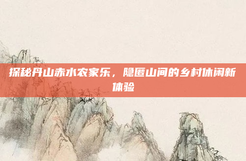 探秘丹山赤水农家乐,隐匿山间的乡村休闲新体验