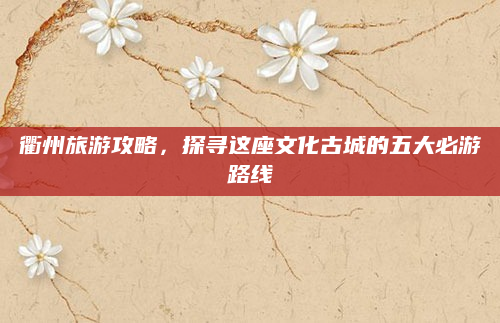 衢州旅游攻略，探寻这座文化古城的五大必游路线