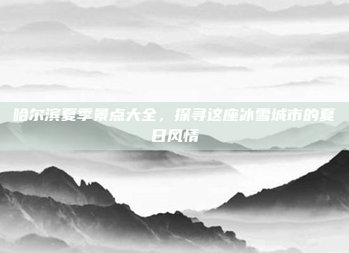 哈尔滨夏季景点大全，探寻这座冰雪城市的夏日风情