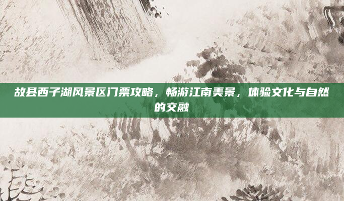 故县西子湖风景区门票攻略,畅游江南美景,体验文化与自然的交融