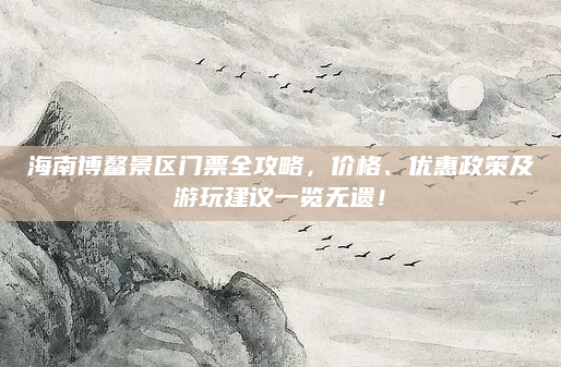 海南博鳌景区门票全攻略,价格、优惠政策及游玩建议一览无遗!