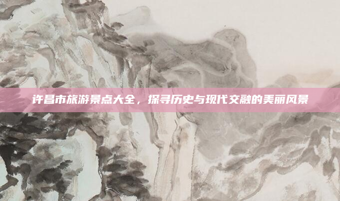 许昌市旅游景点大全,探寻历史与现代交融的美丽风景