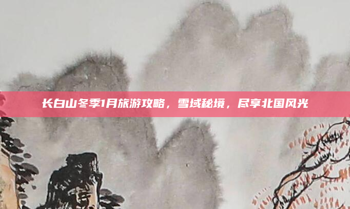 长白山冬季1月旅游攻略,雪域秘境,尽享北国风光