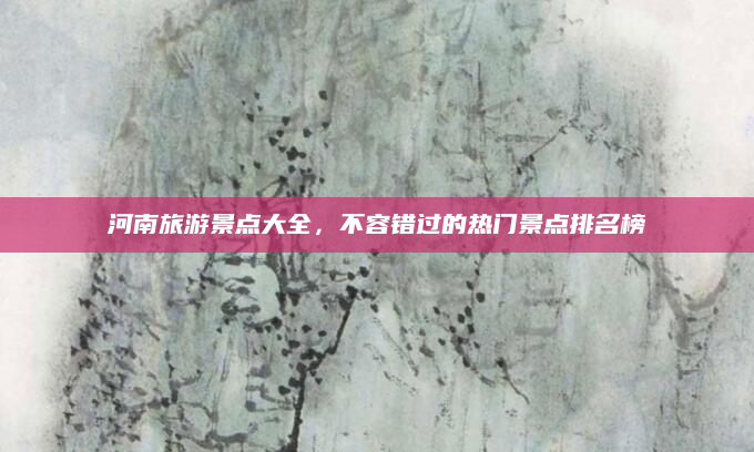 河南旅游景点大全，不容错过的热门景点排名榜