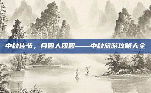 中秋佳节，月圆人团圆——中秋旅游攻略大全