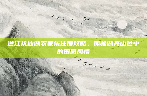 澄江抚仙湖农家乐住宿攻略,体验湖光山色中的田园风情