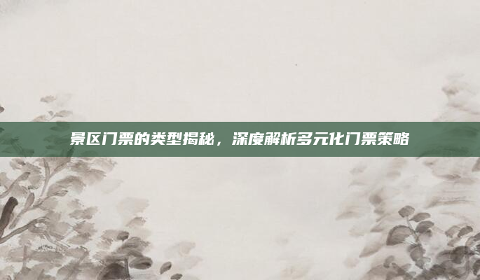 景区门票的类型揭秘，深度解析多元化门票策略