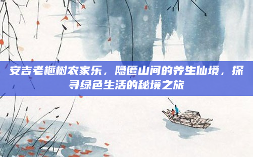安吉老榧树农家乐,隐匿山间的养生仙境,探寻绿色生活的秘境之旅