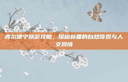 库尔德宁旅游攻略,探秘新疆的自然奇观与人文风情
