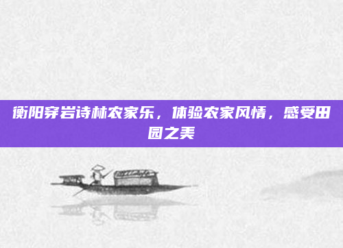 衡阳穿岩诗林农家乐,体验农家风情,感受田园之美