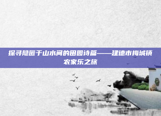 探寻隐匿于山水间的田园诗篇——建德市梅城镇农家乐之旅