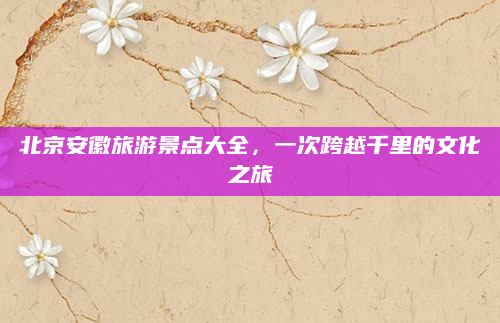北京安徽旅游景点大全，一次跨越千里的文化之旅