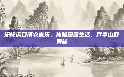 探秘溪口镇农家乐，体验田园生活，尽享山野美味
