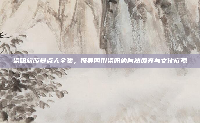 资阳旅游景点大全集，探寻四川资阳的自然风光与文化底蕴