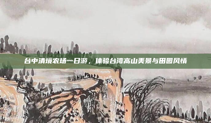 台中清境农场一日游，体验台湾高山美景与田园风情