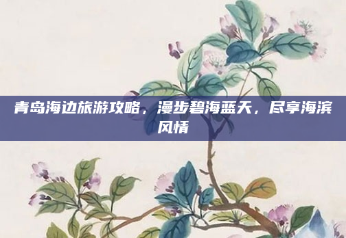 青岛海边旅游攻略,漫步碧海蓝天,尽享海滨风情
