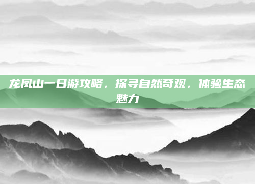 龙凤山一日游攻略，探寻自然奇观，体验生态魅力