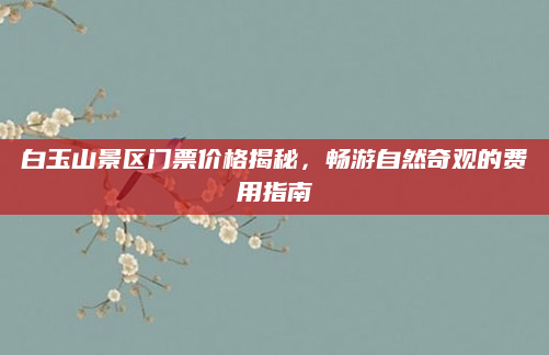 白玉山景区门票价格揭秘,畅游自然奇观的费用指南